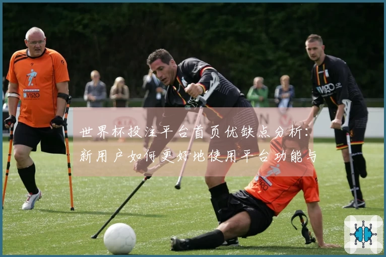 世界杯投注平台首页优缺点分析:新用户如何更好地使用平台功能与服务