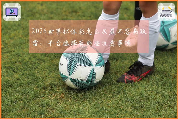 2026世界杯体彩怎么买最不容易踩雷，平台选择有那些注意事项