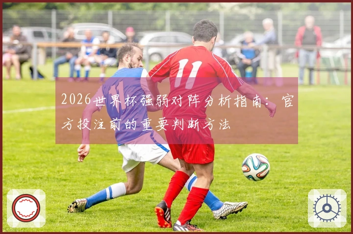 2026世界杯强弱对阵分析指南：官方投注前的重要判断方法