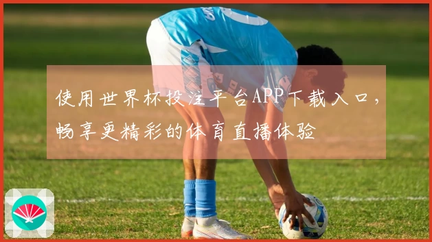 使用世界杯投注平台APP下载入口，畅享更精彩的体育直播体验