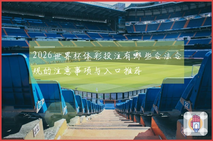 2026世界杯体彩投注有哪些合法合规的注意事项与入口推荐