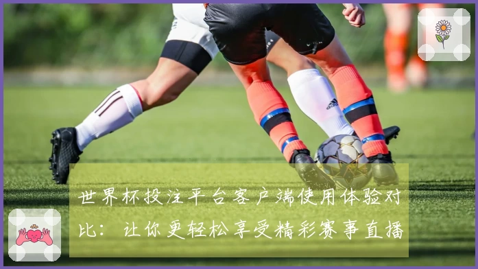 世界杯投注平台客户端使用体验对比：让你更轻松享受精彩赛事直播
