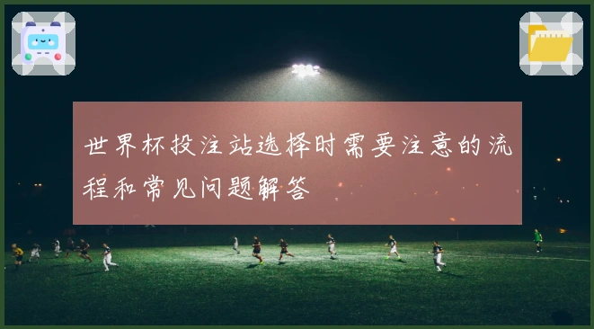 世界杯投注站选择时需要注意的流程和常见问题解答