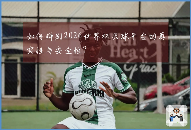 如何辨别2026世界杯买球平台的真实性与安全性？