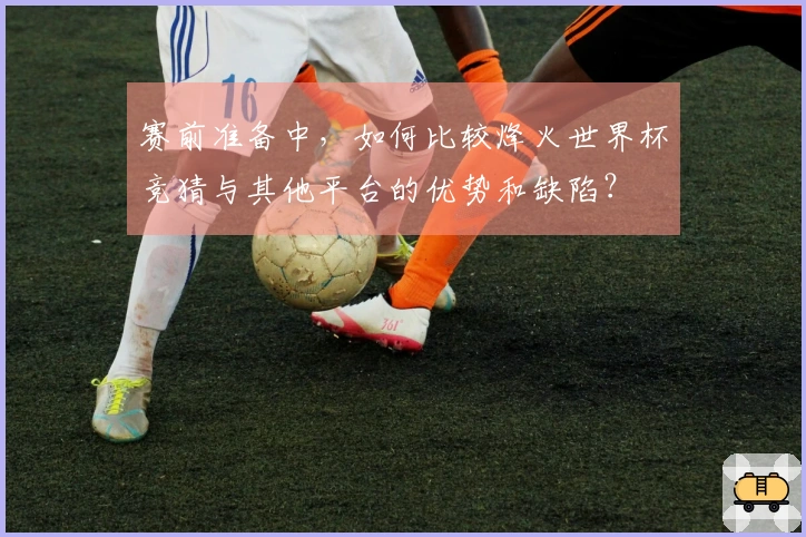 赛前准备中，如何比较烽火世界杯竞猜与其他平台的优势和缺陷？
