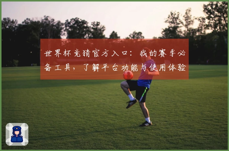 世界杯竞猜官方入口:我的赛季必备工具,了解平台功能与使用体验