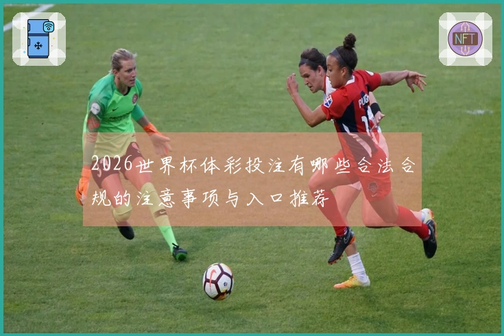 2026世界杯体彩投注有哪些合法合规的注意事项与入口推荐