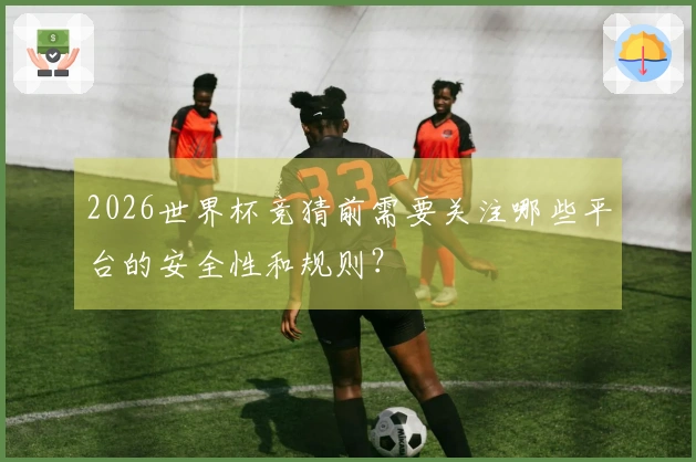 2026世界杯竞猜前需要关注哪些平台的安全性和规则？