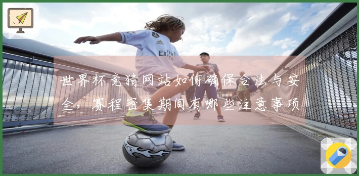 世界杯竞猜网站如何确保合法与安全，赛程密集期间有哪些注意事项？