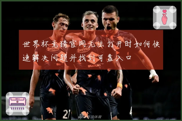 世界杯竞猜官网无法打开时如何快速解决问题并找到可靠入口