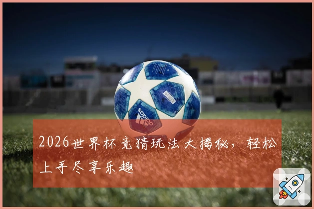 2026世界杯竞猜玩法大揭秘，轻松上手尽享乐趣