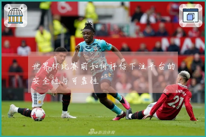 世界杯比赛前如何评估下注平台的安全性与可靠性