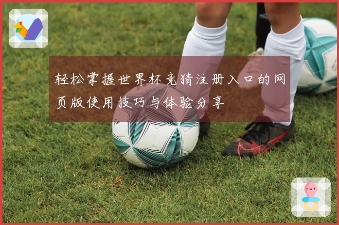 轻松掌握世界杯竞猜注册入口的网页版使用技巧与体验分享