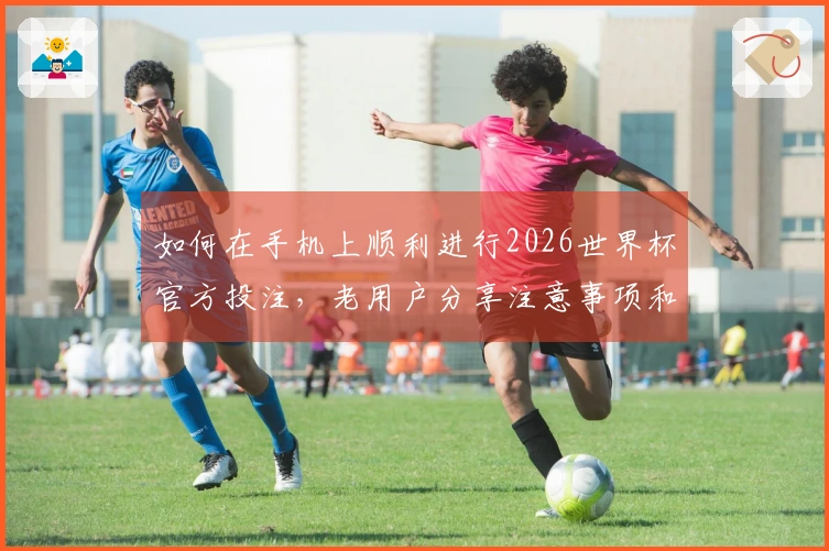 如何在手机上顺利进行2026世界杯官方投注，老用户分享注意事项和技巧