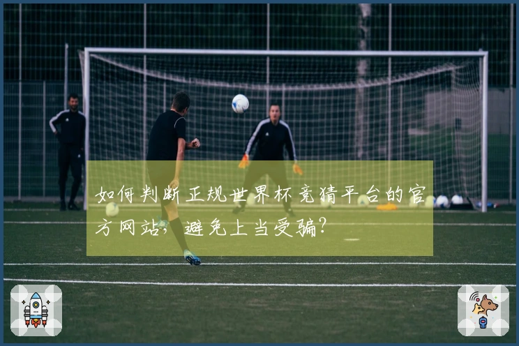 如何判断正规世界杯竞猜平台的官方网站，避免上当受骗？