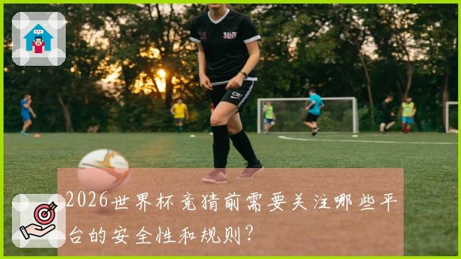 2026世界杯竞猜前需要关注哪些平台的安全性和规则？