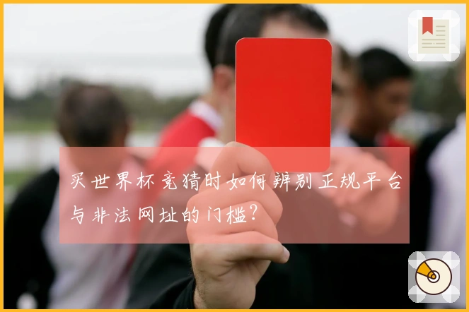 买世界杯竞猜时如何辨别正规平台与非法网址的门槛？
