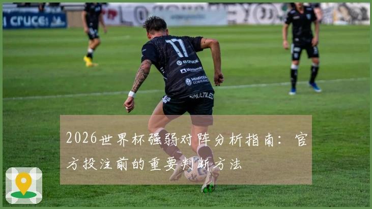 2026世界杯强弱对阵分析指南：官方投注前的重要判断方法