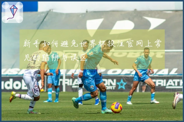 新手如何避免世界杯投注官网上常见的陷阱与误区