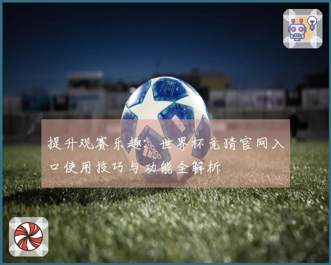 提升观赛乐趣：世界杯竞猜官网入口使用技巧与功能全解析