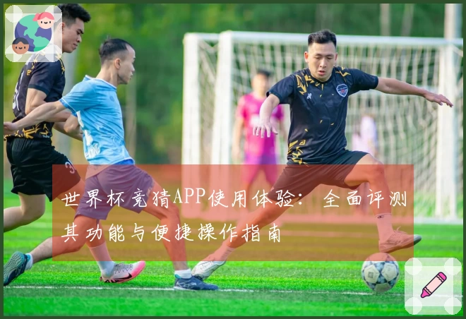 世界杯竞猜APP使用体验:全面评测其功能与便捷操作指南