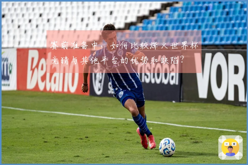 赛前准备中，如何比较烽火世界杯竞猜与其他平台的优势和缺陷？