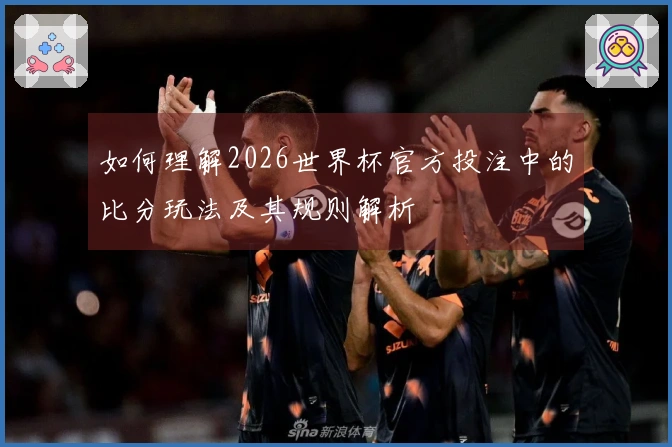 如何理解2026世界杯官方投注中的比分玩法及其规则解析