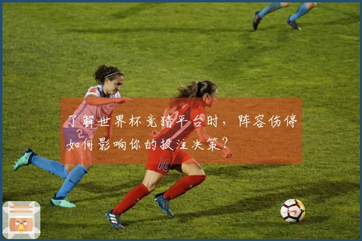 了解世界杯竞猜平台时，阵容伤停如何影响你的投注决策？