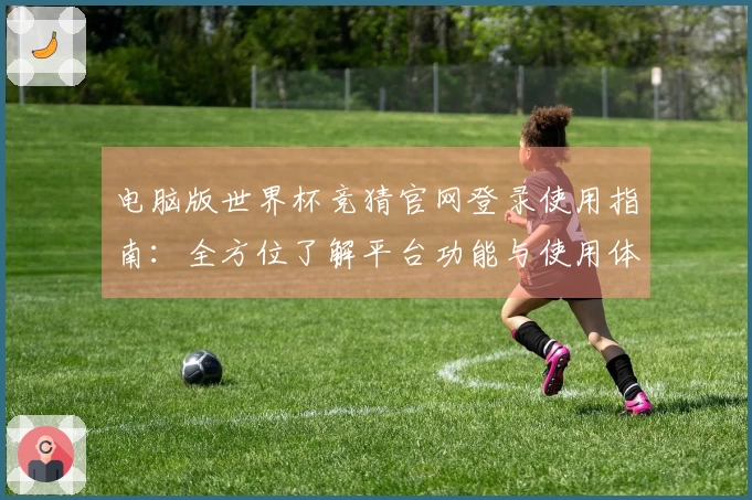 电脑版世界杯竞猜官网登录使用指南：全方位了解平台功能与使用体验