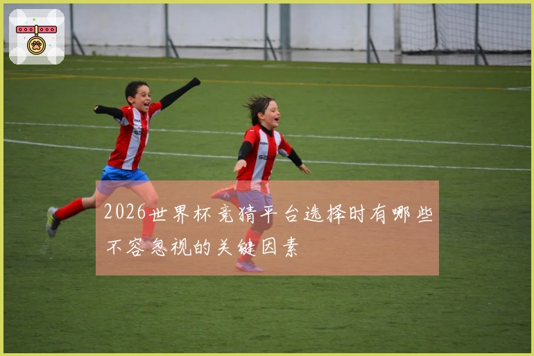2026世界杯竞猜平台选择时有哪些不容忽视的关键因素