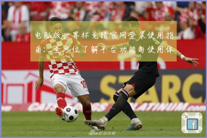 电脑版世界杯竞猜官网登录使用指南：全方位了解平台功能与使用体验