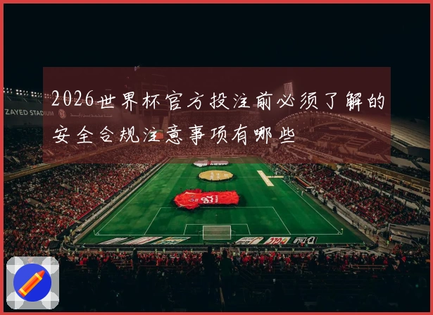 2026世界杯官方投注前必须了解的安全合规注意事项有哪些