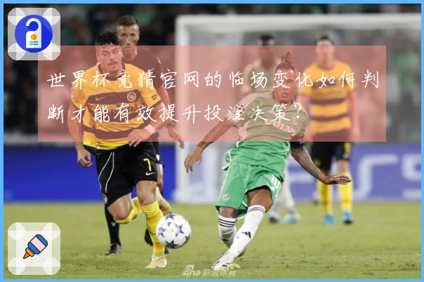 世界杯竞猜官网的临场变化如何判断才能有效提升投注决策？
