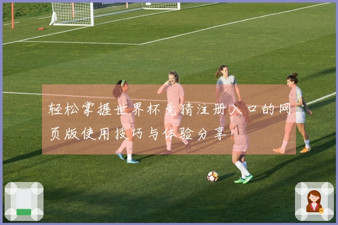 轻松掌握世界杯竞猜注册入口的网页版使用技巧与体验分享