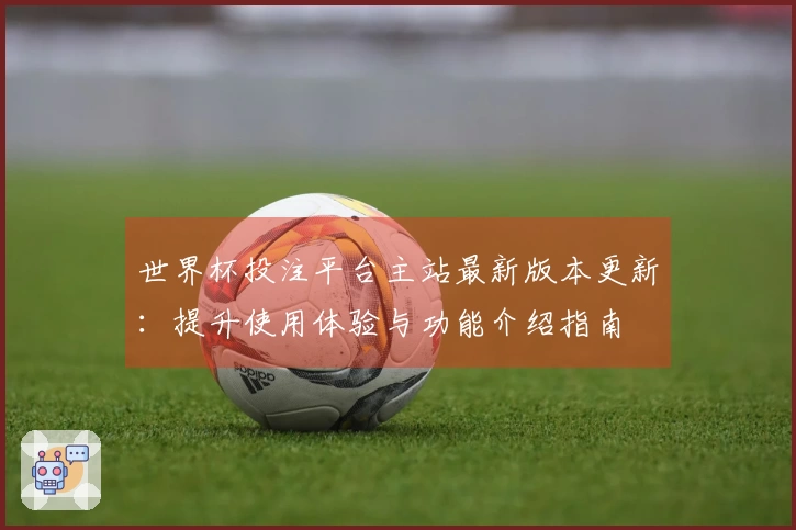 世界杯投注平台主站最新版本更新：提升使用体验与功能介绍指南