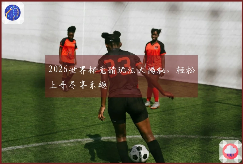 2026世界杯竞猜玩法大揭秘，轻松上手尽享乐趣