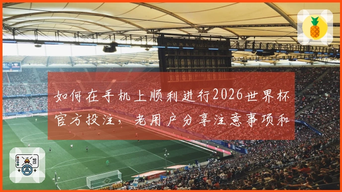 如何在手机上顺利进行2026世界杯官方投注，老用户分享注意事项和技巧
