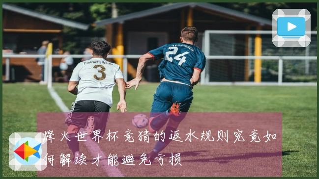 烽火世界杯竞猜的返水规则究竟如何解读才能避免亏损