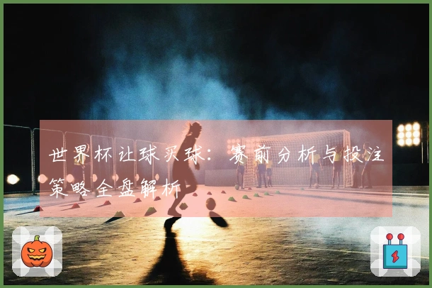 世界杯让球买球：赛前分析与投注策略全盘解析