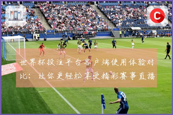 世界杯投注平台客户端使用体验对比：让你更轻松享受精彩赛事直播