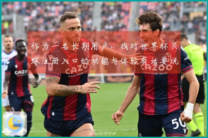 作为一名长期用户，我对世界杯买球注册入口的功能与体验有话要说