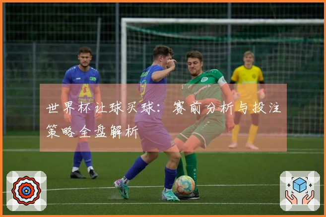 世界杯让球买球：赛前分析与投注策略全盘解析