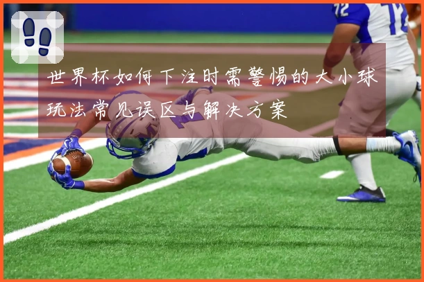 世界杯如何下注时需警惕的大小球玩法常见误区与解决方案
