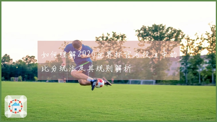 如何理解2026世界杯官方投注中的比分玩法及其规则解析