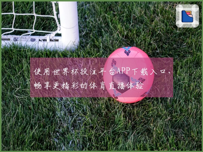使用世界杯投注平台APP下载入口，畅享更精彩的体育直播体验