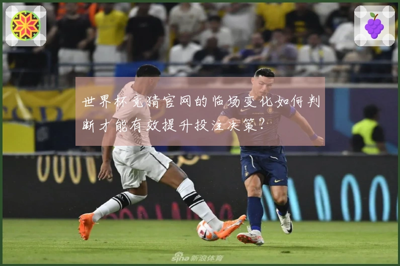 世界杯竞猜官网的临场变化如何判断才能有效提升投注决策？