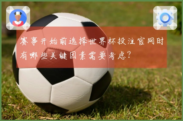 赛事开始前选择世界杯投注官网时有哪些关键因素需要考虑？