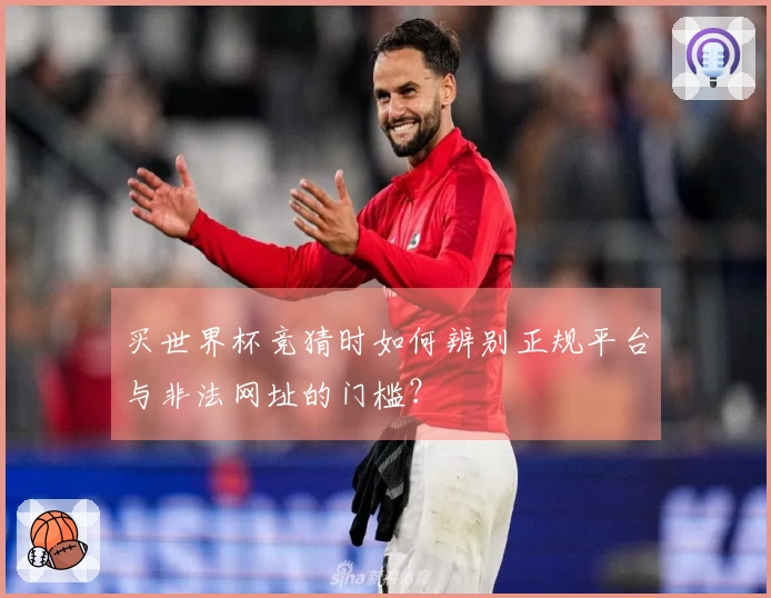 买世界杯竞猜时如何辨别正规平台与非法网址的门槛？